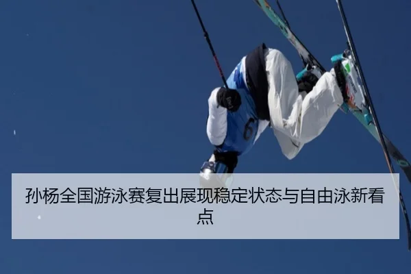 孙杨全国游泳赛复出展现稳定状态与自由泳新看点
