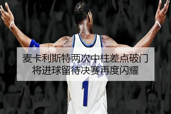 麦卡利斯特两次中柱差点破门 将进球留待决赛再度闪耀