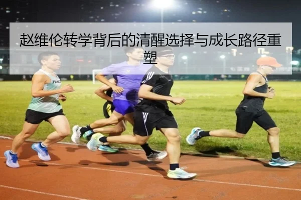 赵维伦转学背后的清醒选择与成长路径重塑