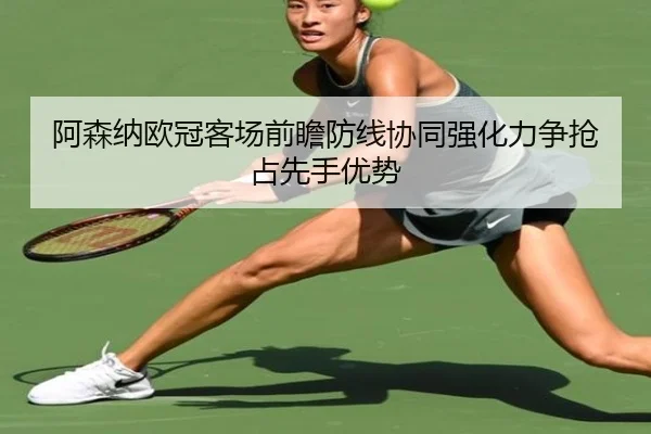 阿森纳欧冠客场前瞻防线协同强化力争抢占先手优势