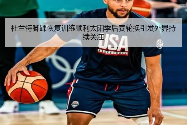 杜兰特脚踝恢复训练顺利太阳季后赛轮换引发外界持续关注