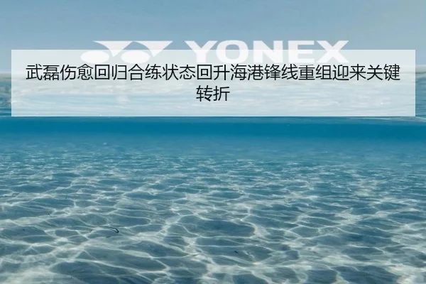 武磊伤愈回归合练状态回升海港锋线重组迎来关键转折